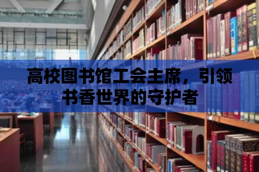 高校圖書館工會主席，引領書香世界的守護者