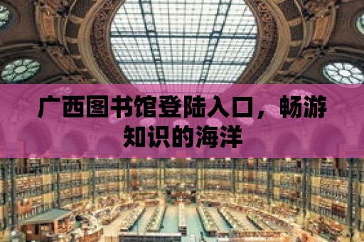 廣西圖書館登陸入口，暢游知識的海洋