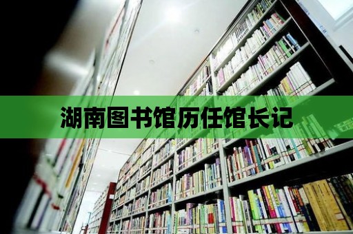 湖南圖書館歷任館長記