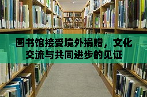 圖書館接受境外捐贈，文化交流與共同進步的見證