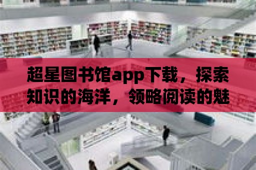 超星圖書館app下載，探索知識的海洋，領(lǐng)略閱讀的魅力