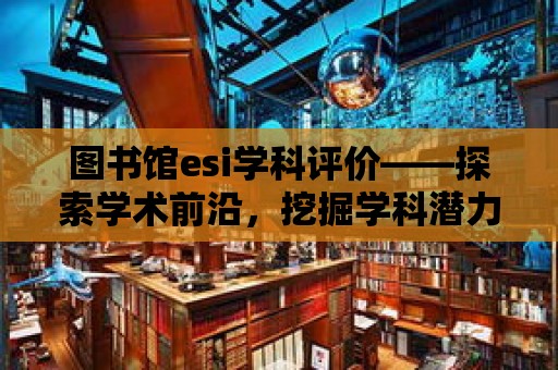 圖書館esi學科評價——探索學術前沿，挖掘學科潛力