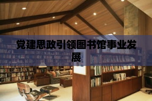 黨建思政引領圖書館事業(yè)發(fā)展