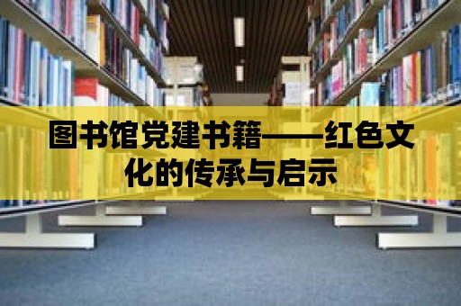 圖書館黨建書籍——紅色文化的傳承與啟示