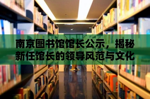 南京圖書館館長公示，揭秘新任館長的領導風范與文化使命