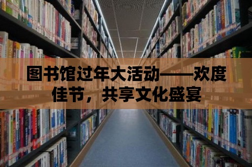 圖書館過年大活動——歡度佳節，共享文化盛宴