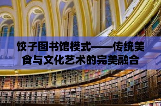 餃子圖書館模式——傳統美食與文化藝術的完美融合