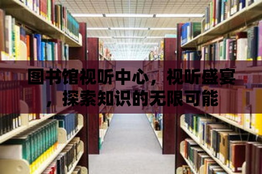 圖書館視聽中心，視聽盛宴，探索知識(shí)的無限可能