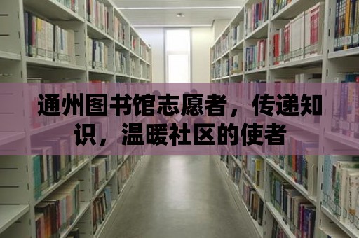 通州圖書館志愿者，傳遞知識，溫暖社區的使者