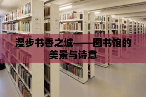 漫步書(shū)香之城——圖書(shū)館的美景與詩(shī)意