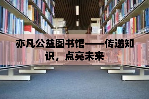 亦凡公益圖書館——傳遞知識(shí)，點(diǎn)亮未來