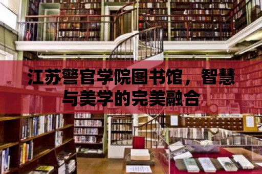 江蘇警官學院圖書館，智慧與美學的完美融合