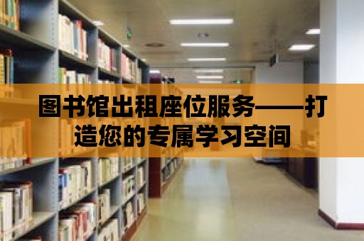 圖書館出租座位服務——打造您的專屬學習空間