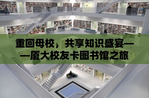 重回母校，共享知識盛宴——廈大校友卡圖書館之旅