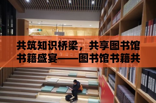 共筑知識橋梁，共享圖書館書籍盛宴——圖書館書籍共享平臺