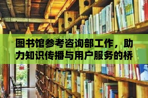 圖書館參考咨詢部工作，助力知識傳播與用戶服務的橋梁