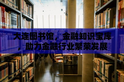 大連圖書館，金融知識寶庫，助力金融行業繁榮發展