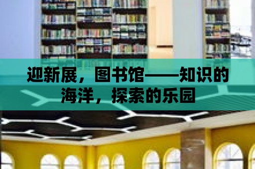 迎新展，圖書館——知識的海洋，探索的樂園