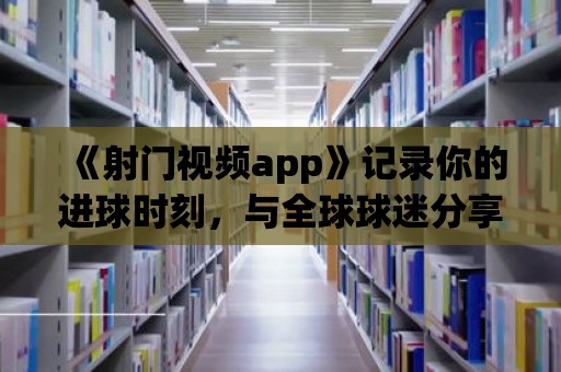 《射門視頻app》記錄你的進球時刻，與全球球迷分享！