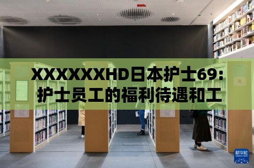 XXXXXXHD日本護(hù)士69: 護(hù)士員工的福利待遇和工作環(huán)境