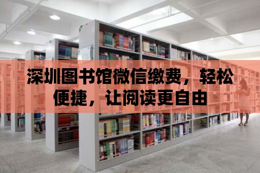 深圳圖書館微信繳費，輕松便捷，讓閱讀更自由