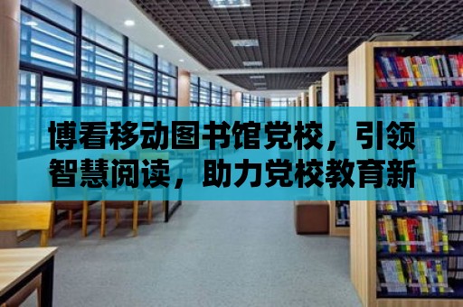 博看移動圖書館黨校，引領智慧閱讀，助力黨校教育新篇章