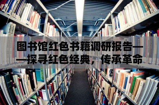 圖書館紅色書籍調研報告——探尋紅色經典，傳承革命精神