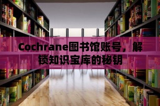 Cochrane圖書館賬號，解鎖知識寶庫的秘鑰