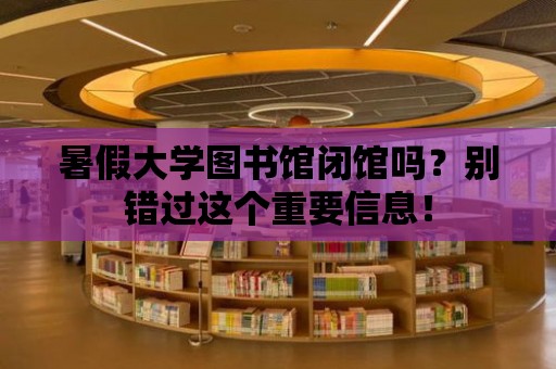 暑假大學圖書館閉館嗎？別錯過這個重要信息！