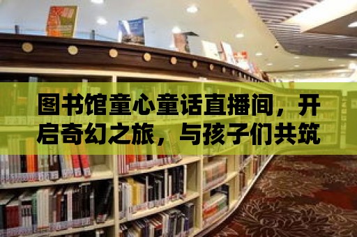 圖書館童心童話直播間，開啟奇幻之旅，與孩子們共筑夢想