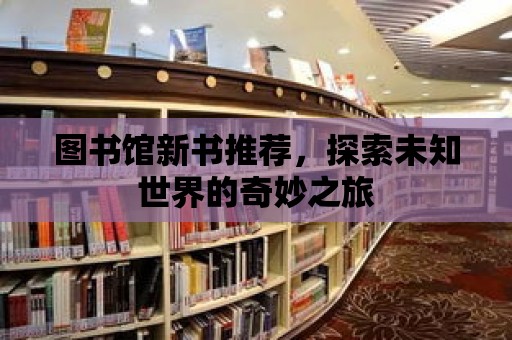 圖書館新書推薦，探索未知世界的奇妙之旅