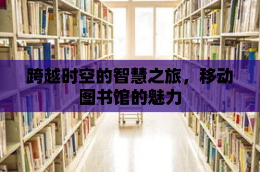 跨越時(shí)空的智慧之旅，移動(dòng)圖書館的魅力