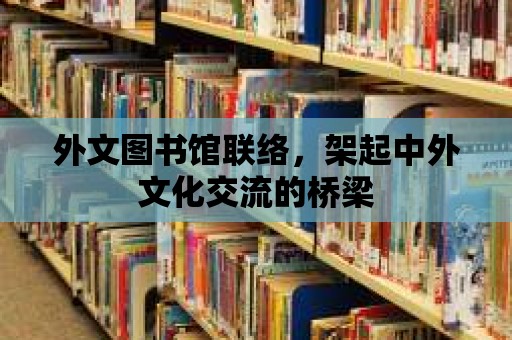 外文圖書館聯絡，架起中外文化交流的橋梁