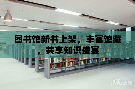 圖書館新書上架，豐富館藏，共享知識盛宴