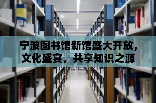 寧波圖書館新館盛大開放，文化盛宴，共享知識之源