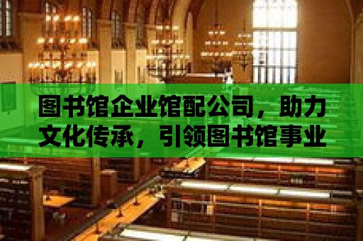 圖書館企業(yè)館配公司，助力文化傳承，引領(lǐng)圖書館事業(yè)新篇章