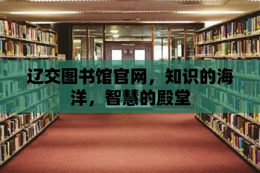 遼交圖書館官網(wǎng)，知識的海洋，智慧的殿堂