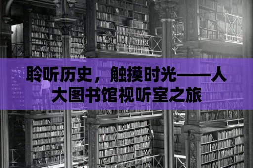 聆聽歷史，觸摸時光——人大圖書館視聽室之旅