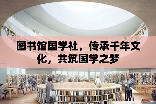 圖書館國學社，傳承千年文化，共筑國學之夢