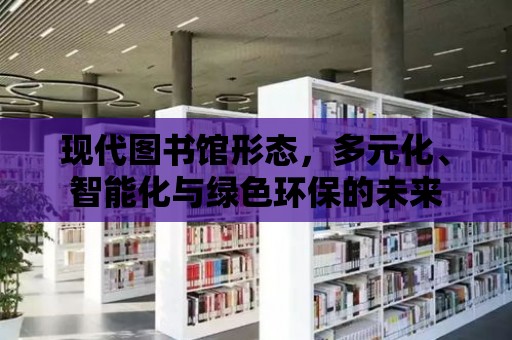 現(xiàn)代圖書館形態(tài)，多元化、智能化與綠色環(huán)保的未來