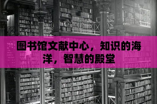 圖書館文獻中心，知識的海洋，智慧的殿堂