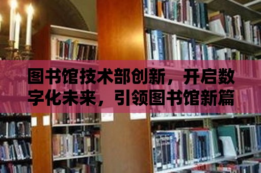 圖書館技術部創新，開啟數字化未來，引領圖書館新篇章