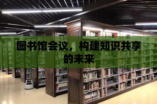 圖書館會議，構建知識共享的未來