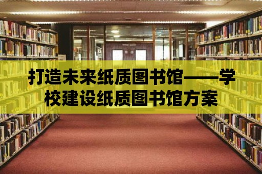 打造未來紙質圖書館——學校建設紙質圖書館方案