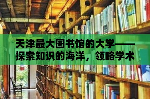 天津最大圖書館的大學(xué)——探索知識的海洋，領(lǐng)略學(xué)術(shù)的魅力