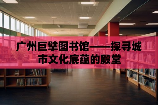 廣州巨擘圖書館——探尋城市文化底蘊的殿堂