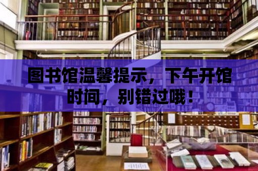 圖書館溫馨提示，下午開館時間，別錯過哦！