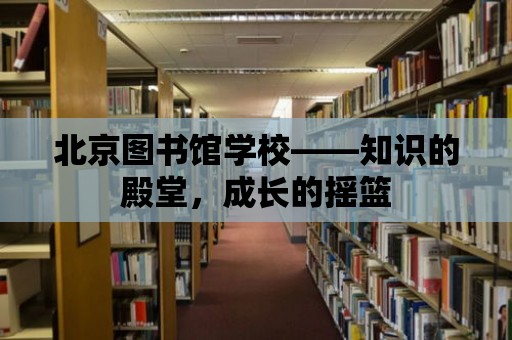 北京圖書館學校——知識的殿堂，成長的搖籃