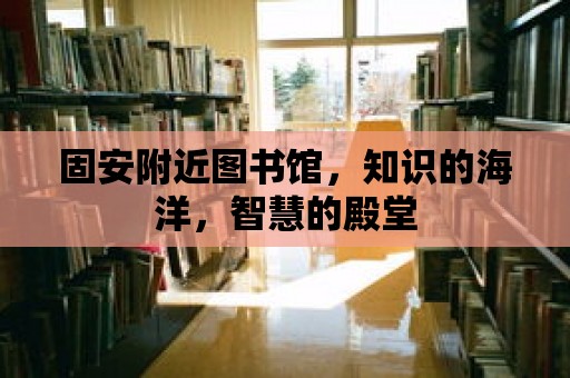 固安附近圖書館，知識的海洋，智慧的殿堂