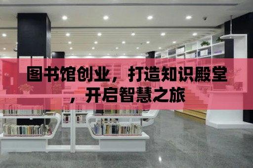 圖書館創(chuàng)業(yè)，打造知識殿堂，開啟智慧之旅